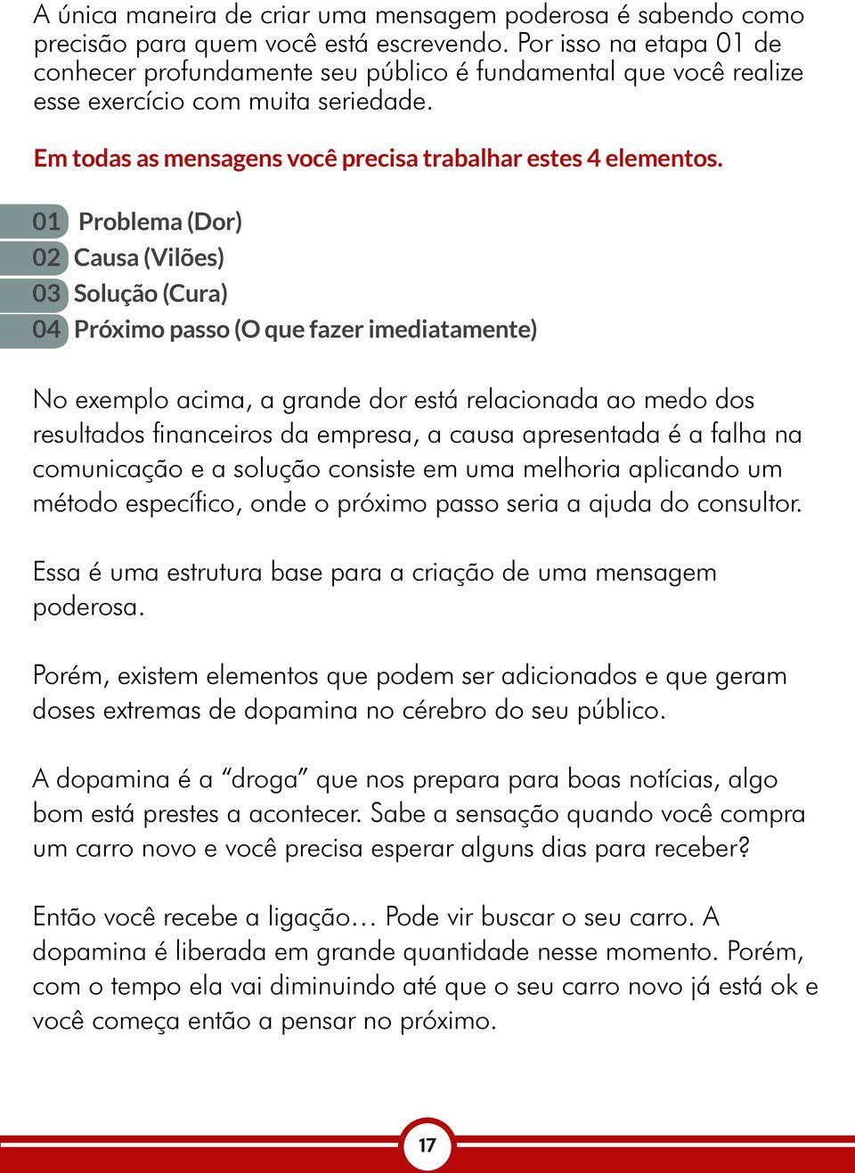 01 Problema (Dor) 02 Causa (Vilões) 03 Solução (Cura) 04 Próximo passo (O que fazer imediatamente) No exemplo acima, a grande dor está relacionada ao medo dos resultados financeiros da empresa, a