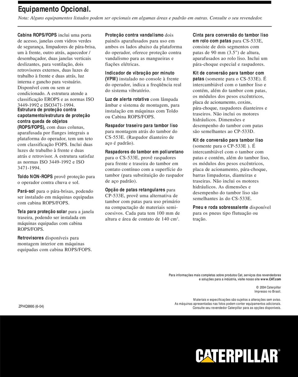 para ventilação, dois retrovisores externos, duas luzes de trabalho à frente e duas atrás, luz interna e gancho para vestuário. Disponível com ou sem ar condicionado.