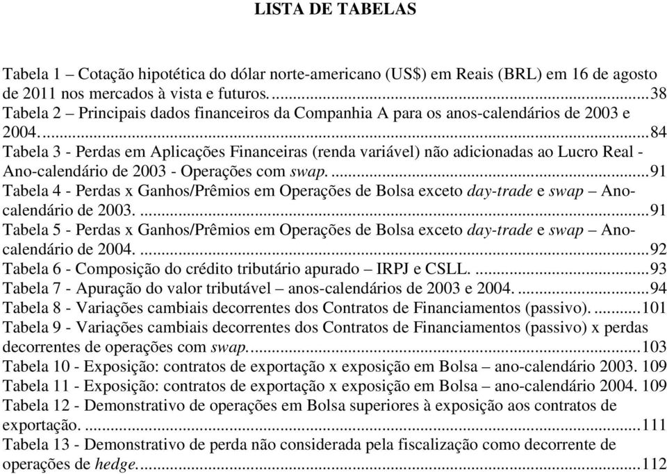 ... 84 Tabela 3 - Perdas em Aplicações Financeiras (renda variável) não adicionadas ao Lucro Real - Ano-calendário de 2003 - Operações com swap.