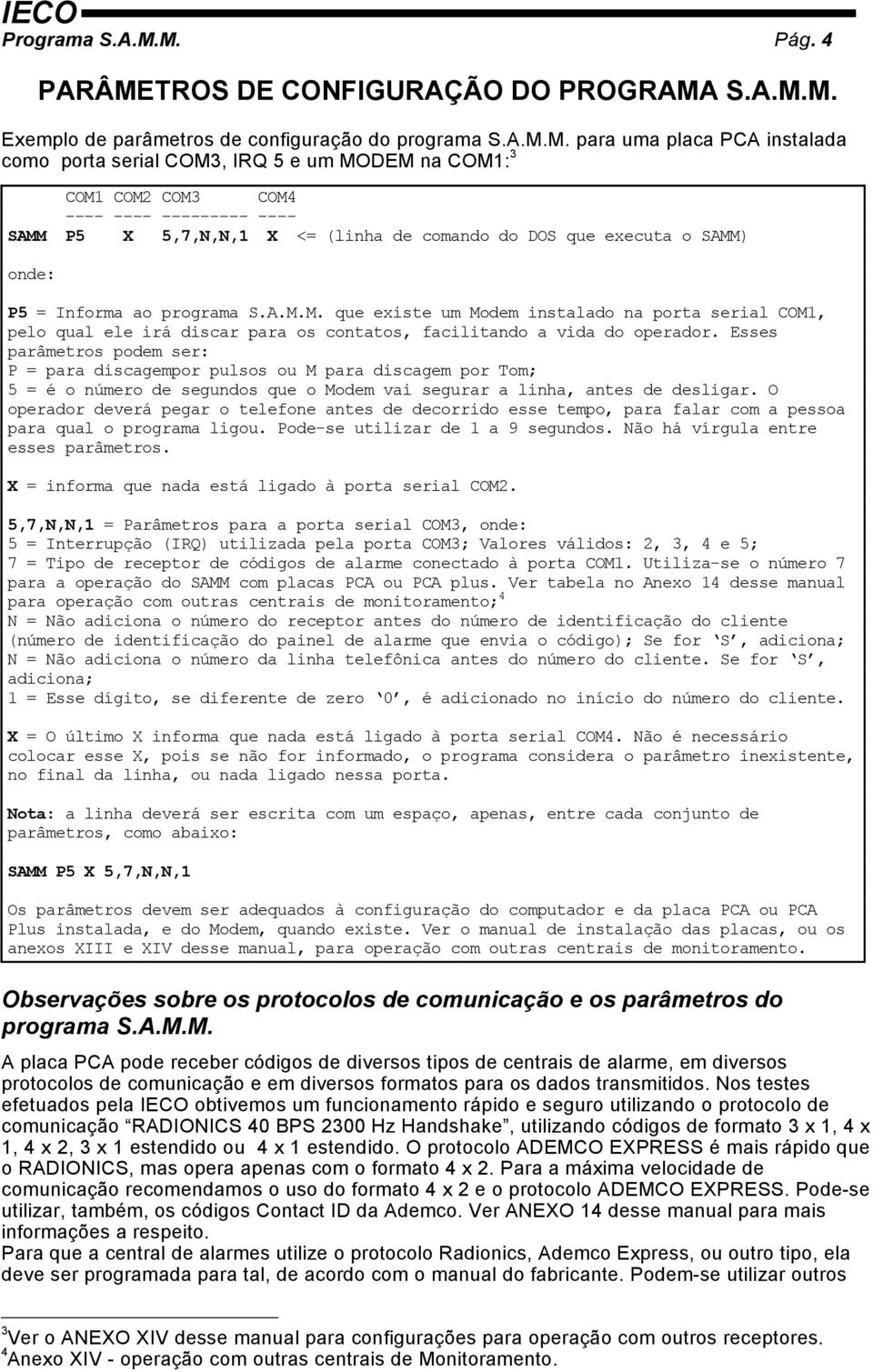 COM1 COM2 COM3 COM4 ---- ---- --------- ---- SAMM P5 X 5,7,N,N,1 X <= (linha de comando do DOS que executa o SAMM) onde: P5 = Informa ao programa S.A.M.M. que existe um Modem instalado na porta serial COM1, pelo qual ele irá discar para os contatos, facilitando a vida do operador.