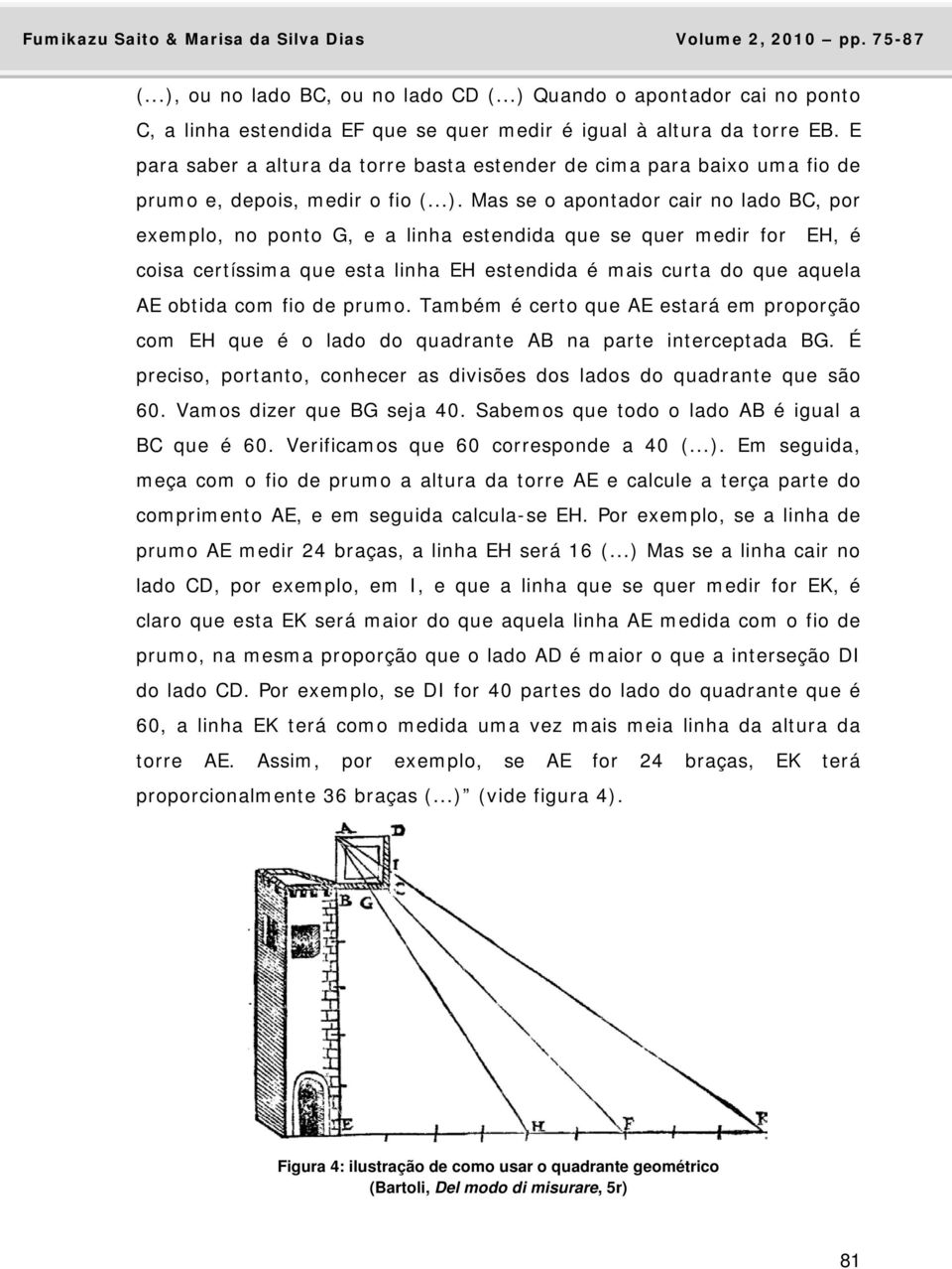 Mas se o apontador cair no lado BC, por exemplo, no ponto G, e a linha estendida que se quer medir for EH, é coisa certíssima que esta linha EH estendida é mais curta do que aquela AE obtida com fio