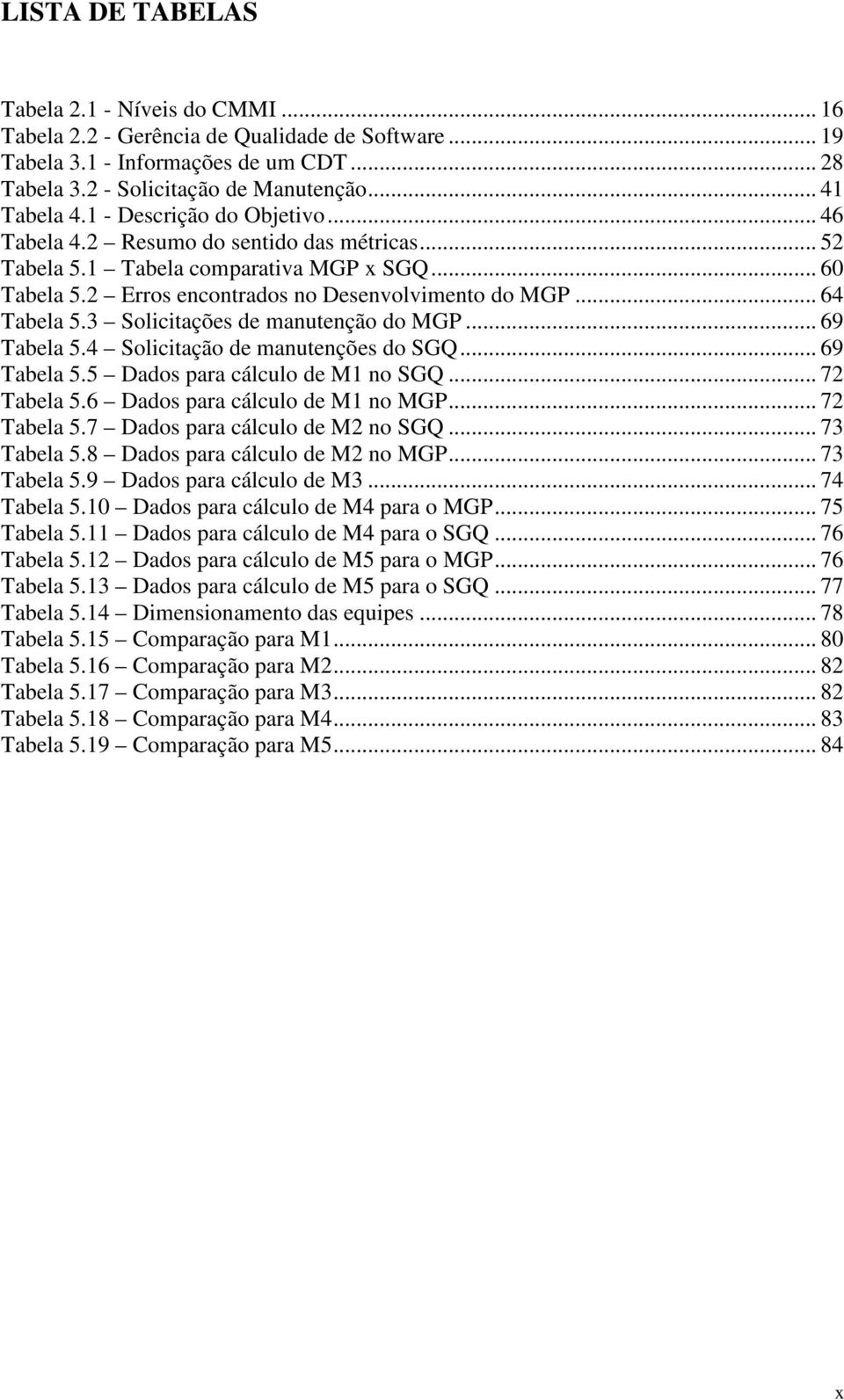 3 Solicitações de manutenção do MGP... 69 Tabela 5.4 Solicitação de manutenções do SGQ... 69 Tabela 5.5 Dados para cálculo de M1 no SGQ... 72 Tabela 5.6 Dados para cálculo de M1 no MGP... 72 Tabela 5.7 Dados para cálculo de M2 no SGQ.