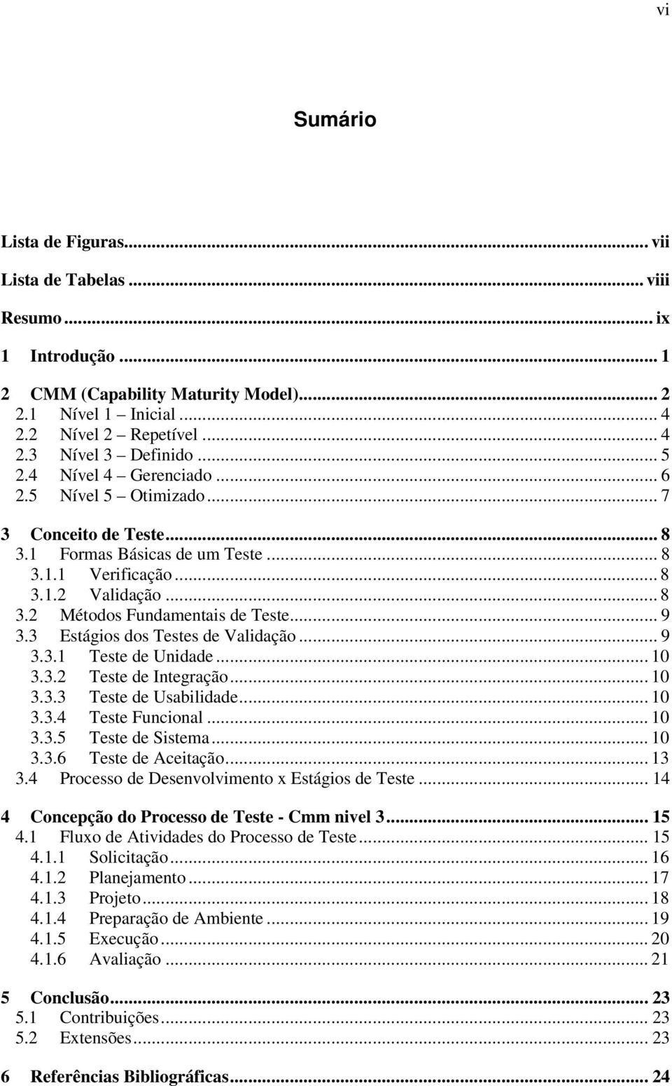 .. 9 3.3 Estágios dos Testes de Validação... 9 3.3.1 Teste de Unidade... 10 3.3.2 Teste de Integração... 10 3.3.3 Teste de Usabilidade... 10 3.3.4 Teste Funcional... 10 3.3.5 Teste de Sistema... 10 3.3.6 Teste de Aceitação.