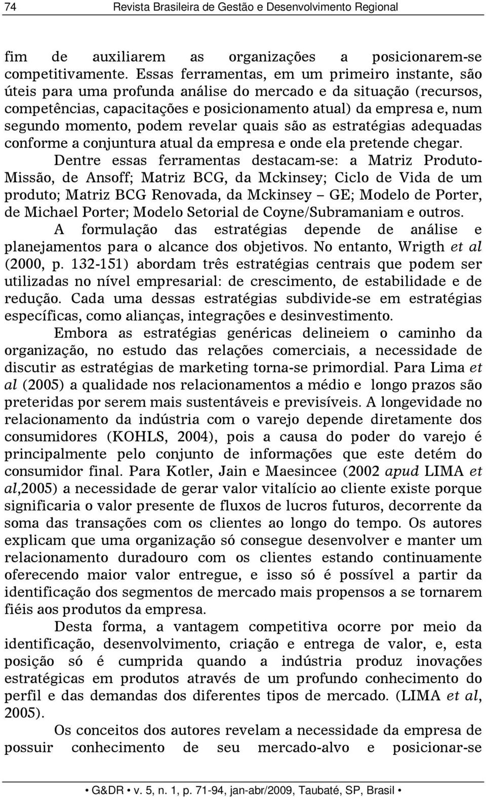 momento, podem revelar quais são as estratégias adequadas conforme a conjuntura atual da empresa e onde ela pretende chegar.