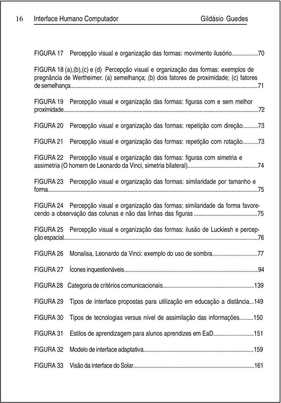 ..71 FIGURA 19 Percepção visual e organização das formas: figuras com e sem melhor proximidade...72 FIGURA 20 FIGURA 21 Percepção visual e organização das formas: repetição com direção.