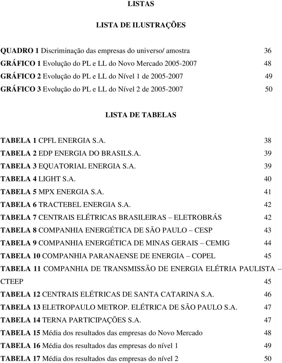 A. 40 TABELA 5 MPX ENERGIA S.A. 41 TABELA 6 TRACTEBEL ENERGIA S.A. 42 TABELA 7 CENTRAIS ELÉTRICAS BRASILEIRAS ELETROBRÁS 42 TABELA 8 COMPANHIA ENERGÉTICA DE SÃO PAULO CESP 43 TABELA 9 COMPANHIA