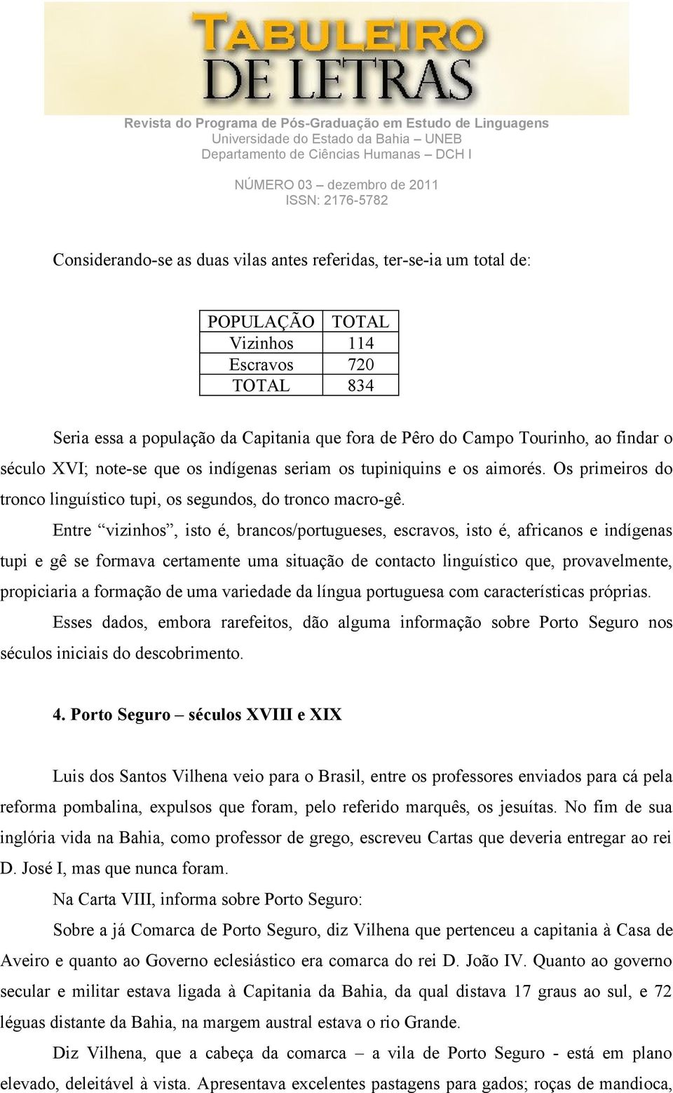 Entre vizinhos, isto é, brancos/portugueses, escravos, isto é, africanos e indígenas tupi e gê se formava certamente uma situação de contacto linguístico que, provavelmente, propiciaria a formação de