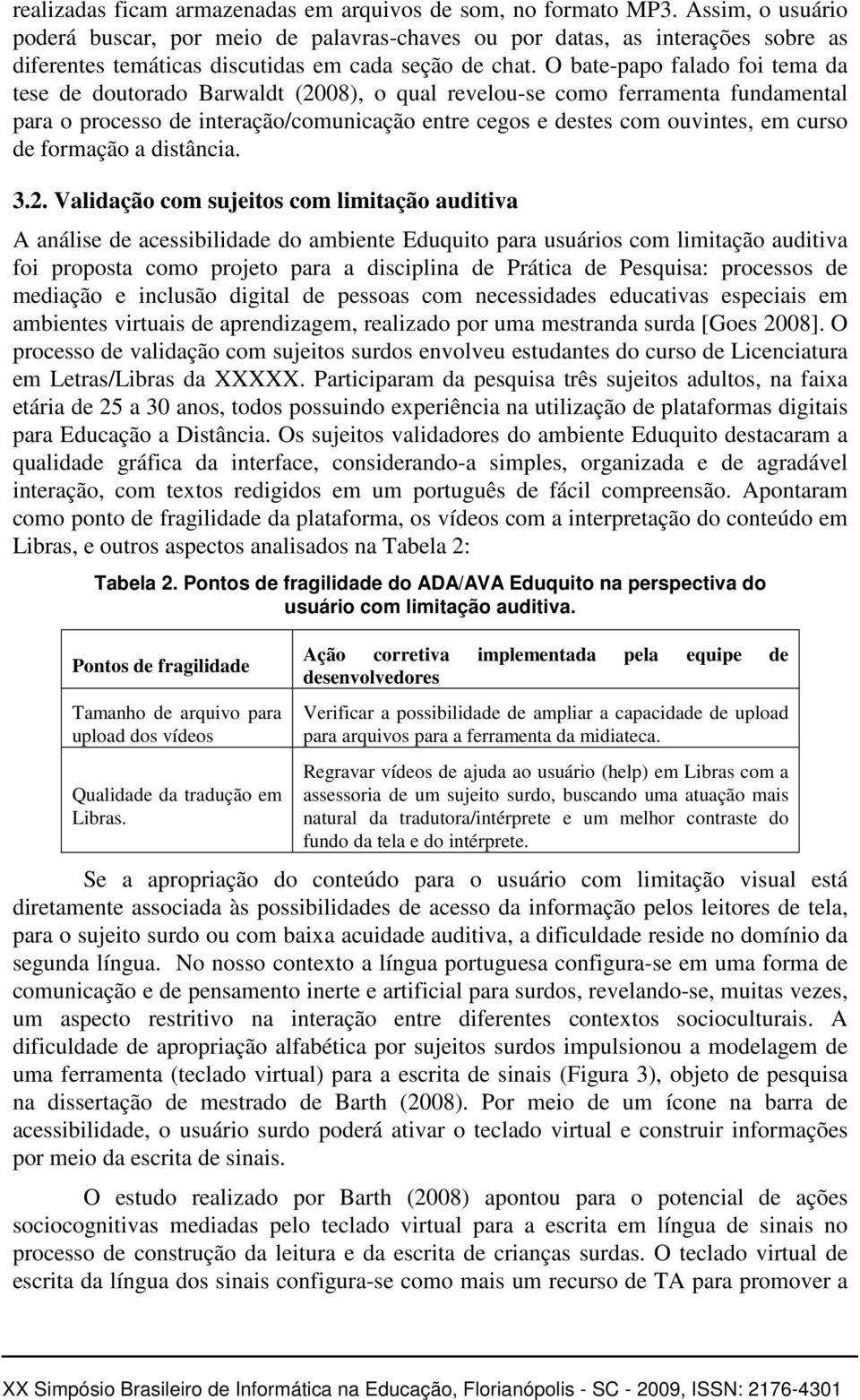 O bate-papo falado foi tema da tese de doutorado Barwaldt (2008), o qual revelou-se como ferramenta fundamental para o processo de interação/comunicação entre cegos e destes com ouvintes, em curso de