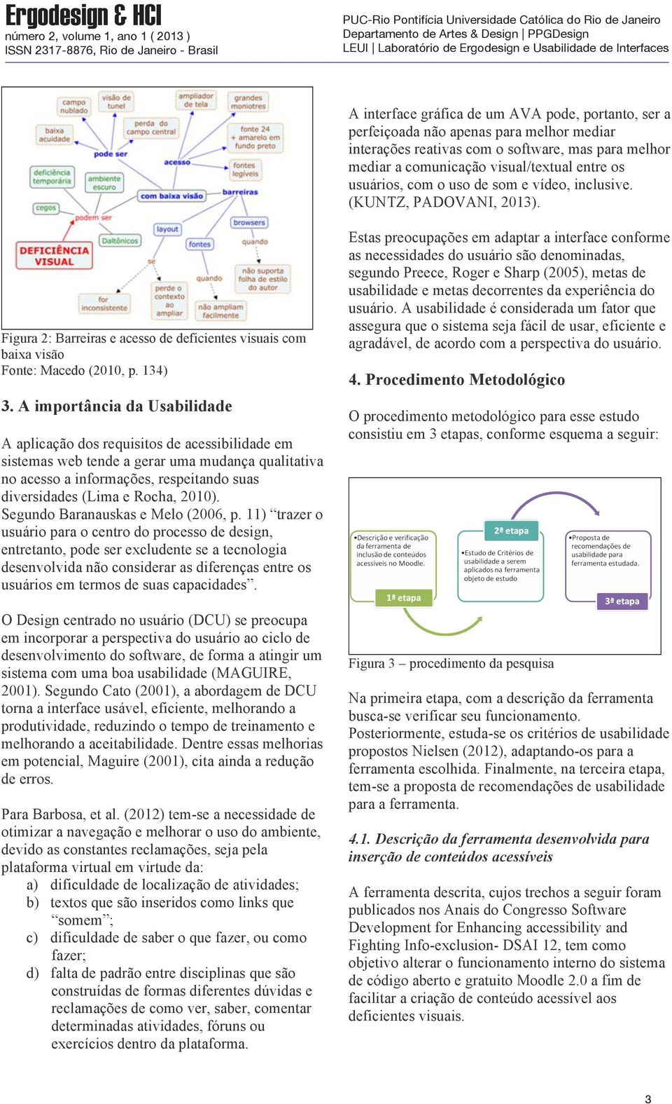 A importância da Usabilidade A aplicação dos requisitos de acessibilidade em sistemas web tende a gerar uma mudança qualitativa no acesso a informações, respeitando suas diversidades (Lima e Rocha,