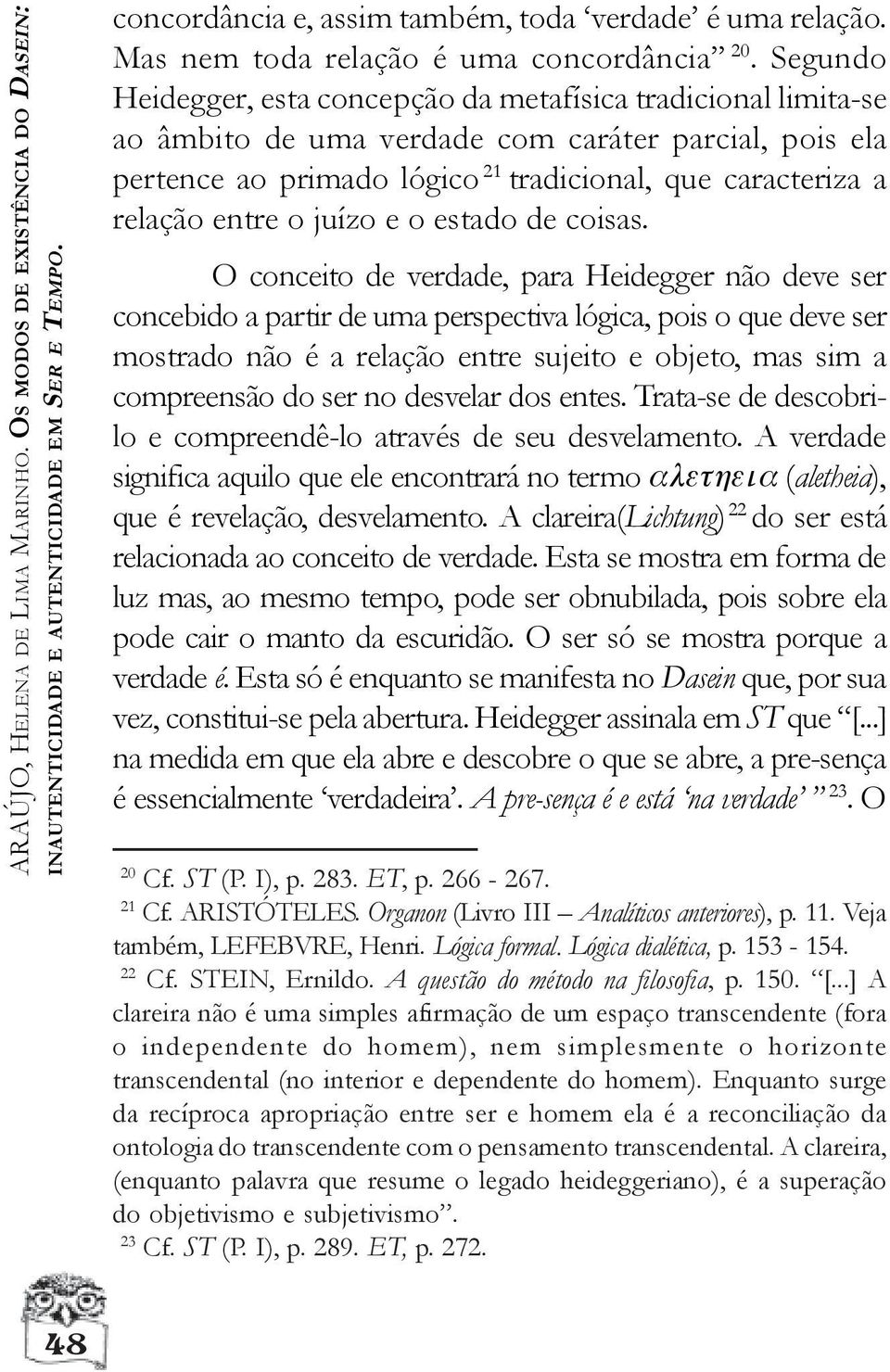 Segundo Heidegger, esta concepção da metafísica tradicional limita-se ao âmbito de uma verdade com caráter parcial, pois ela pertence ao primado lógico 21 tradicional, que caracteriza a relação entre