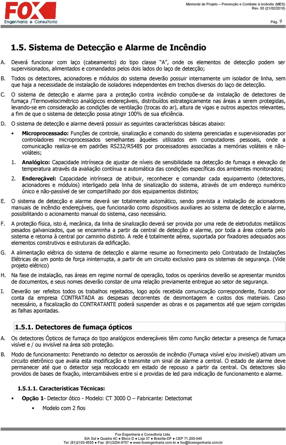 Todos os detectores, acionadores e módulos do sistema deverão possuir internamente um isolador de linha, sem que haja a necessidade de instalação de isoladores independentes em trechos diversos do