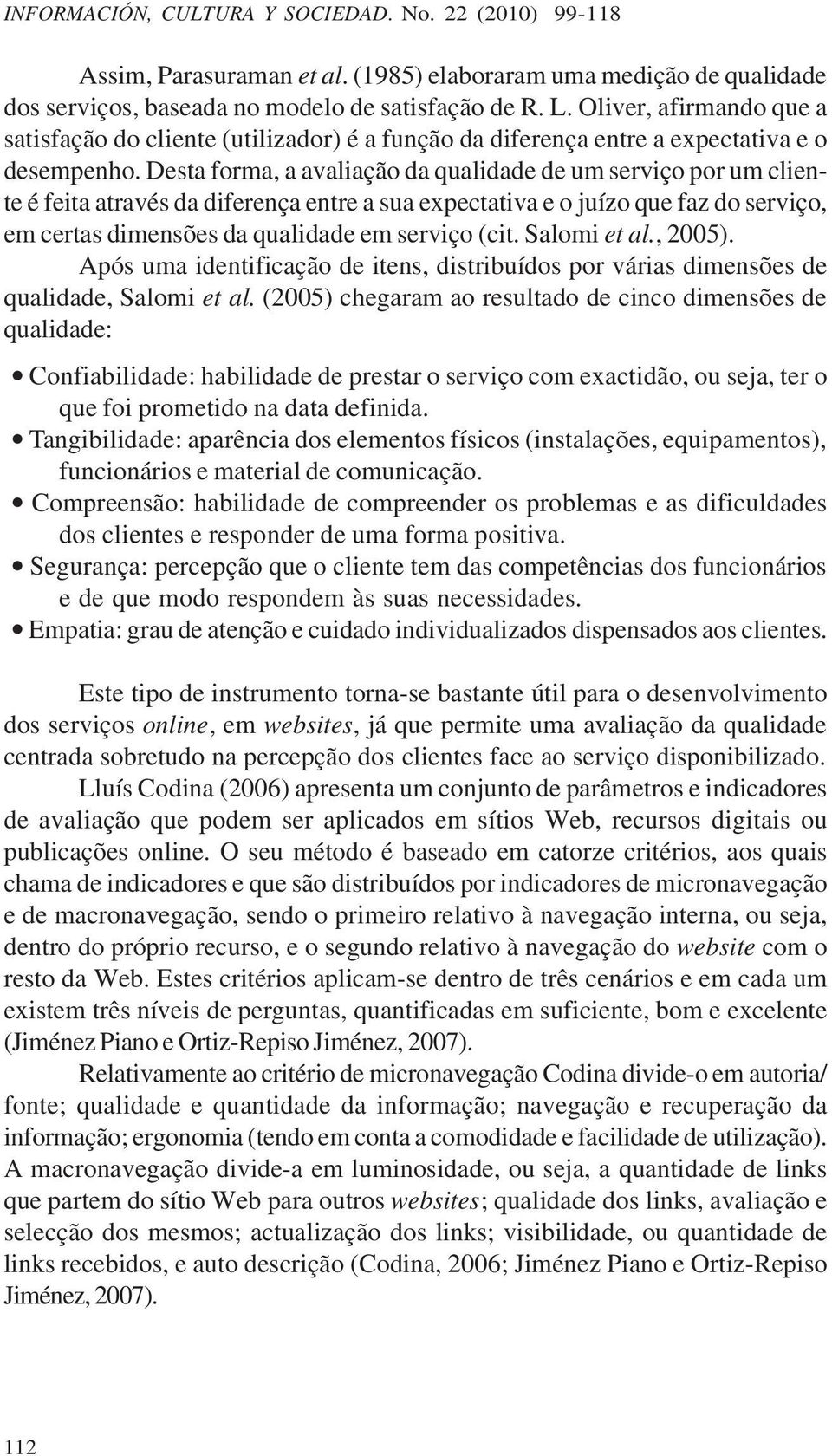 Desta forma, a avaliação da qualidade de um serviço por um cliente é feita através da diferença entre a sua expectativa e o juízo que faz do serviço, em certas dimensões da qualidade em serviço (cit.