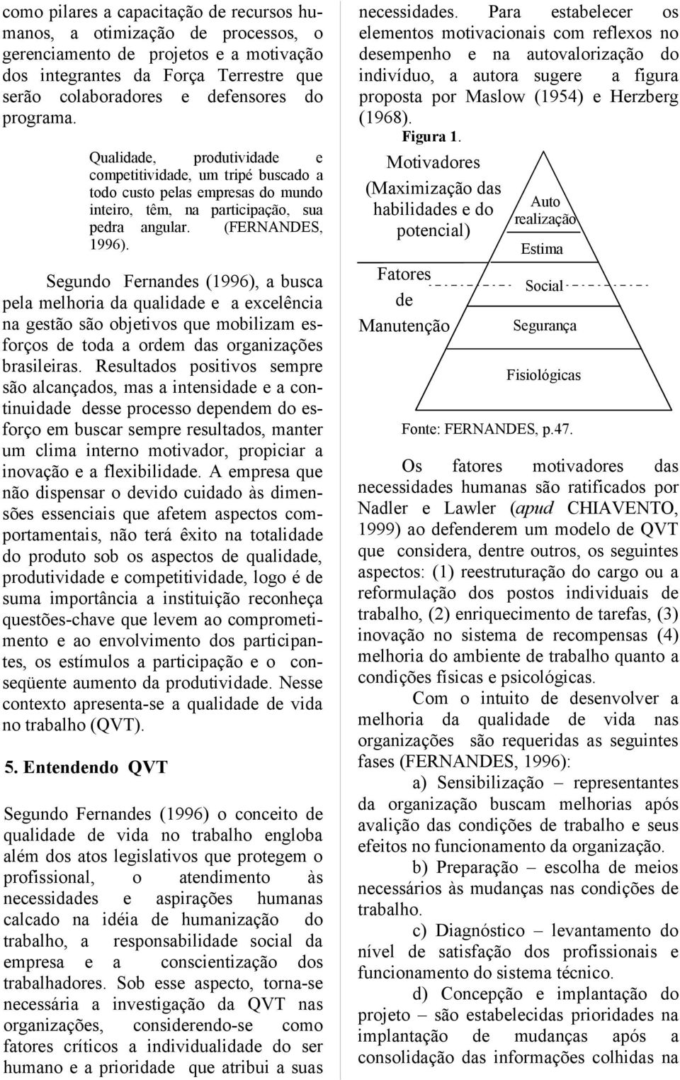 Segundo Fernandes (1996), a busca pela melhoria da qualidade e a excelência na gestão são objetivos que mobilizam esforços de toda a ordem das organizações brasileiras.