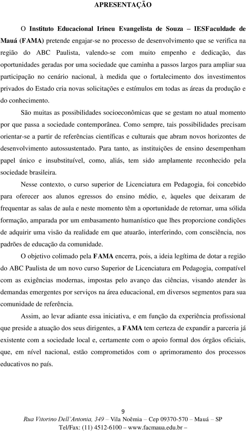 investimentos privados do Estado cria novas solicitações e estímulos em todas as áreas da produção e do conhecimento.