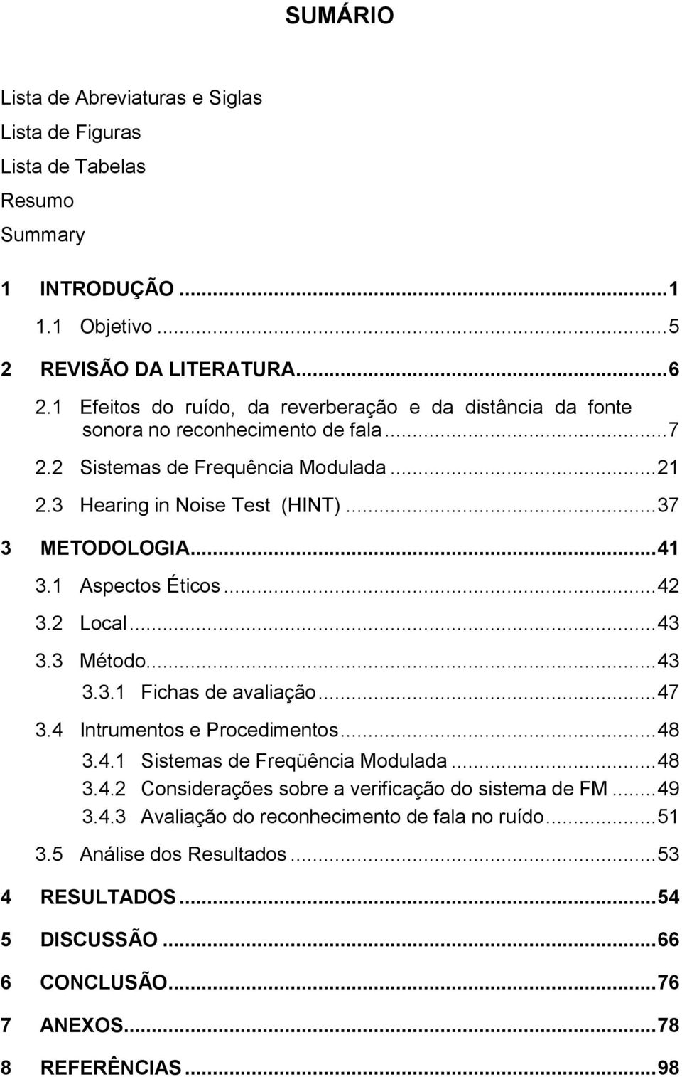 .. 41 3.1 Aspectos Éticos... 42 3.2 Local... 43 3.3 Método... 43 3.3.1 Fichas de avaliação... 47 3.4 Intrumentos e Procedimentos... 48 3.4.1 Sistemas de Freqüência Modulada... 48 3.4.2 Considerações sobre a verificação do sistema de FM.