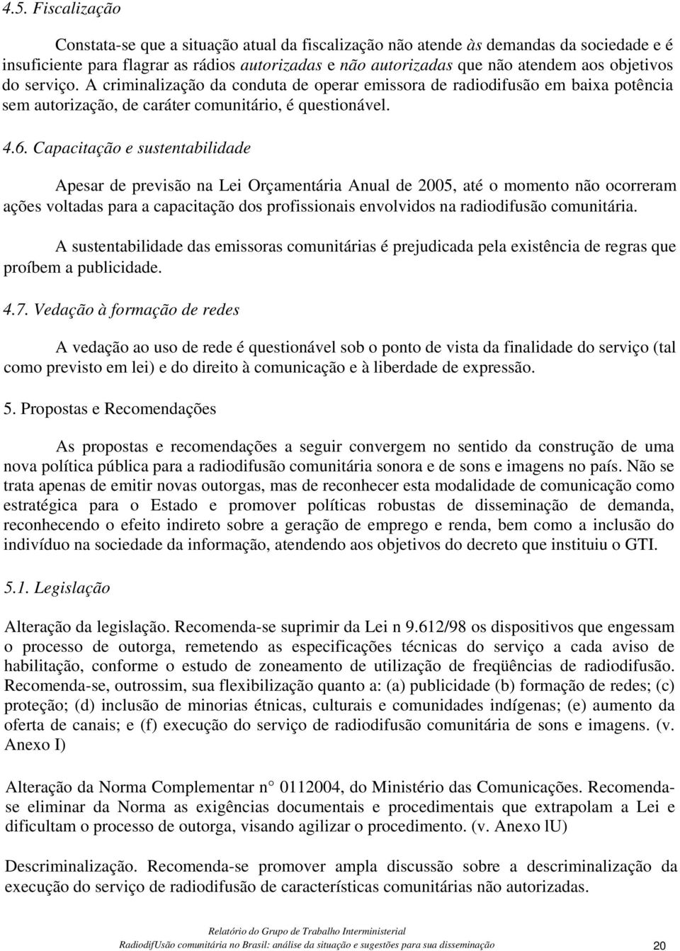 Capacitação e sustentabilidade Apesar de previsão na Lei Orçamentária Anual de 2005, até o momento não ocorreram ações voltadas para a capacitação dos profissionais envolvidos na radiodifusão