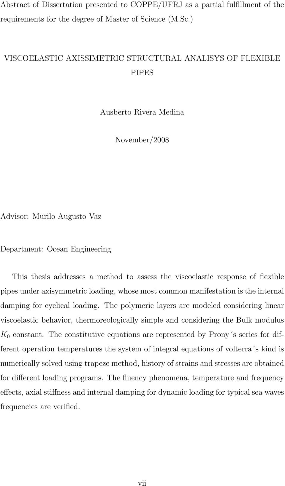 ) VISCOELASTIC AXISSIMETRIC STRUCTURAL ANALISYS OF FLEXIBLE PIPES Ausberto Rivera Medina November/2008 Advisor: Murilo Augusto Vaz Department: Ocean Engineering This thesis addresses a method to