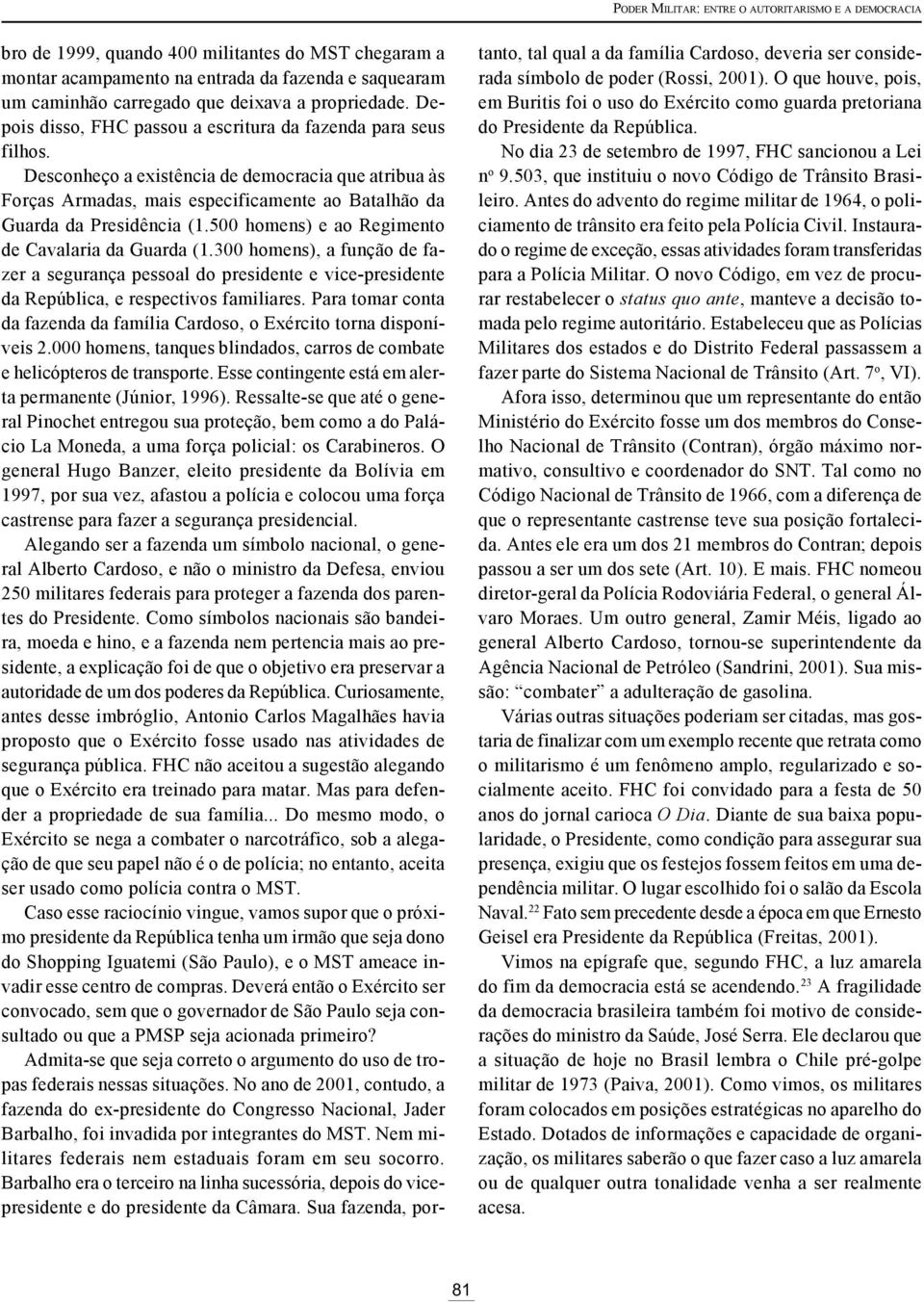 Desconheço a existência de democracia que atribua às Forças Armadas, mais especificamente ao Batalhão da Guarda da Presidência (1.500 homens) e ao Regimento de Cavalaria da Guarda (1.