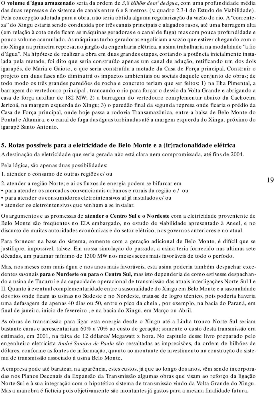 A correnteza do Xingu estaria sendo conduzida por três canais principais e alagados rasos, até uma barragem alta (em relação à cota onde ficam as máquinas geradoras e o canal de fuga) mas com pouca