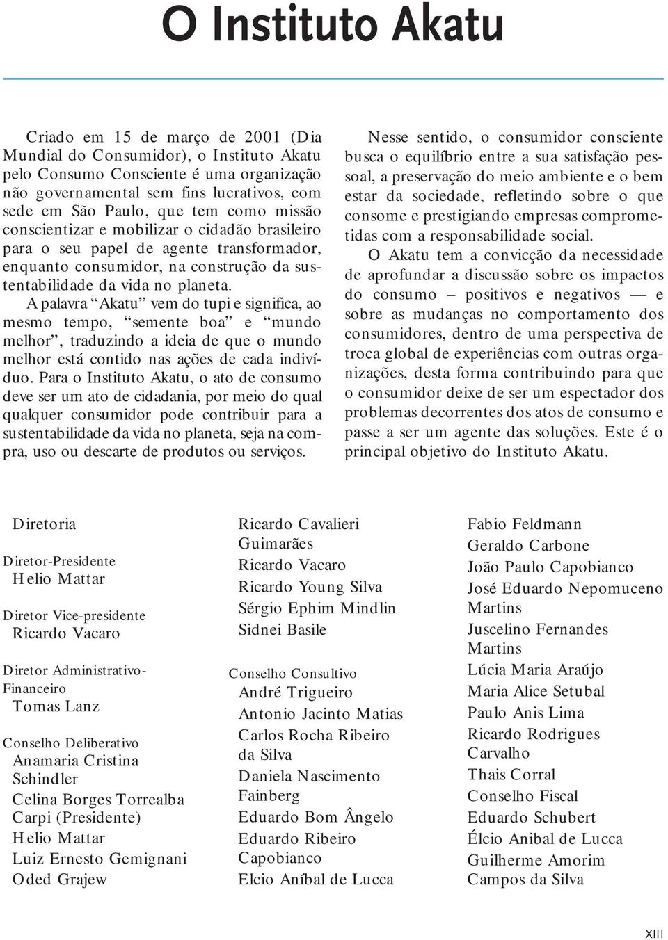 A palavra Akatu vem do tupi e significa, ao mesmo tempo, semente boa e mundo melhor, traduzindo a ideia de que o mundo melhor está contido nas ações de cada indivíduo.