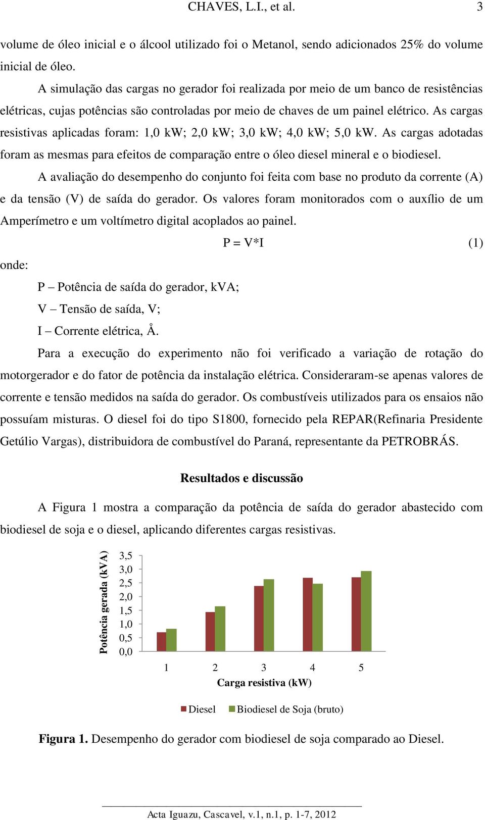 As cargas resistivas aplicadas foram: 1,0 kw; 2,0 kw; 3,0 kw; 4,0 kw; 5,0 kw. As cargas adotadas foram as mesmas para efeitos de comparação entre o óleo diesel mineral e o biodiesel.