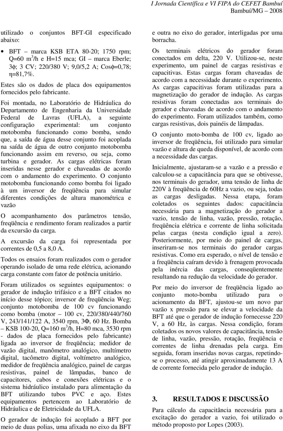 Foi montada, no Laboratório de Hidráulica do Departamento de Engenharia da Universidade Federal de Lavras (UFLA), a seguinte coniguração experimental: um conjunto motobomba uncionando como bomba,