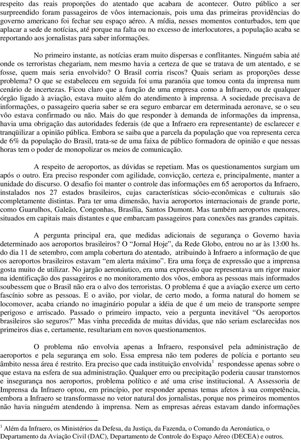 A mídia, nesses momentos conturbados, tem que aplacar a sede de notícias, até porque na falta ou no excesso de interlocutores, a população acaba se reportando aos jornalistas para saber informações.