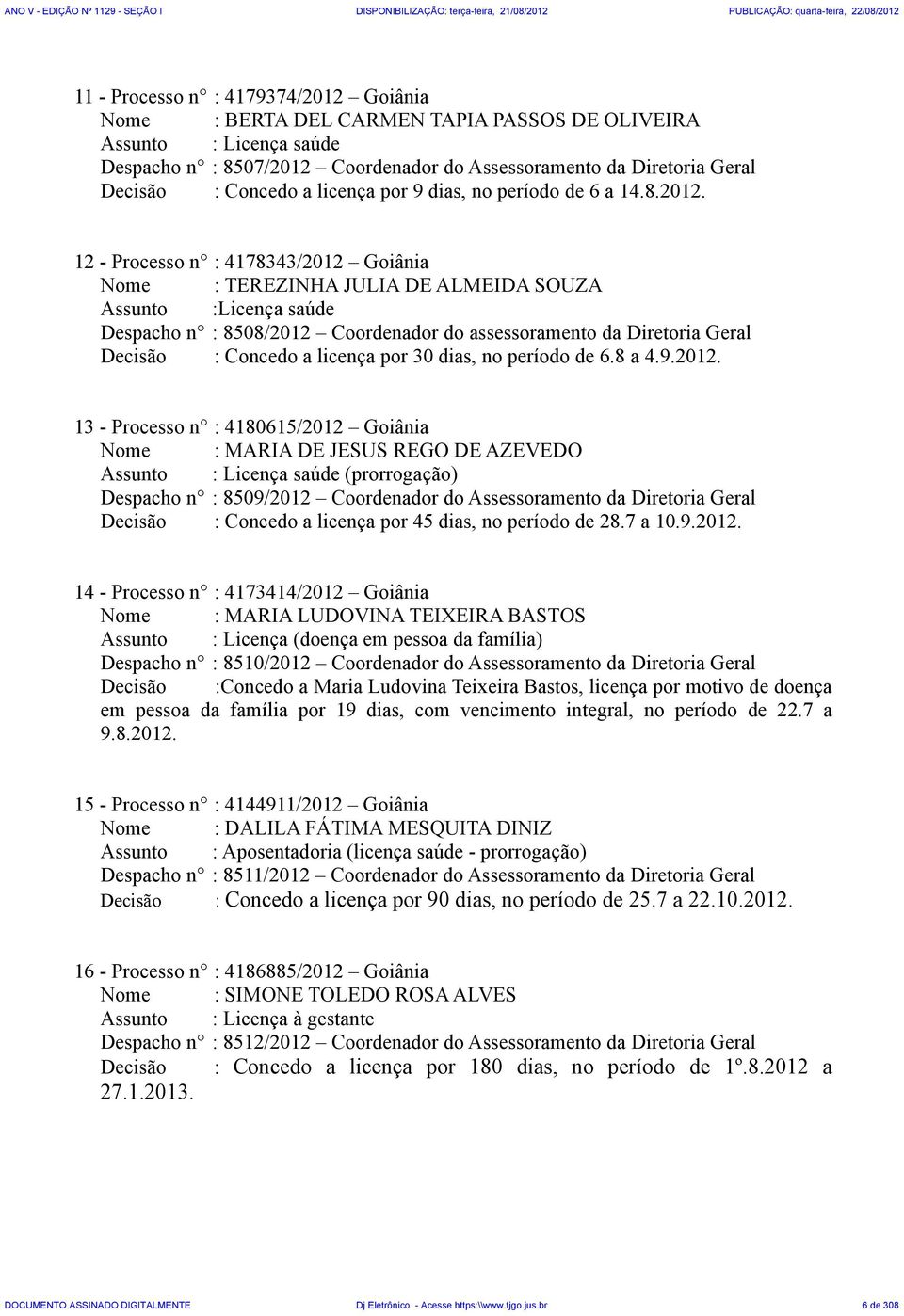 12 - Processo n : 4178343/2012 Goiânia Nome : TEREZINHA JULIA DE ALMEIDA SOUZA Assunto :Licença saúde Despacho n : 8508/2012 Coordenador do assessoramento da Diretoria Geral Decisão : Concedo a