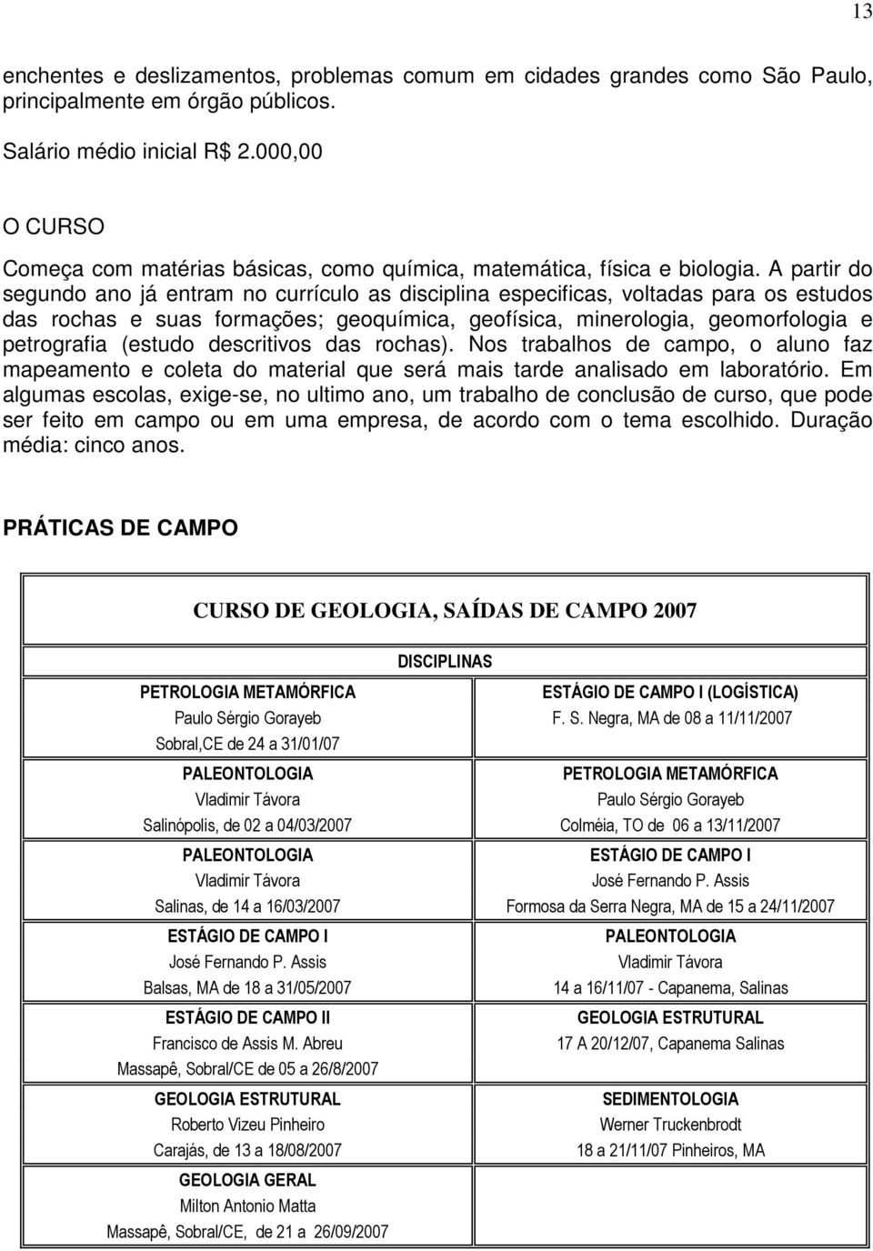 A partir do segundo ano já entram no currículo as disciplina especificas, voltadas para os estudos das rochas e suas formações; geoquímica, geofísica, minerologia, geomorfologia e petrografia (estudo