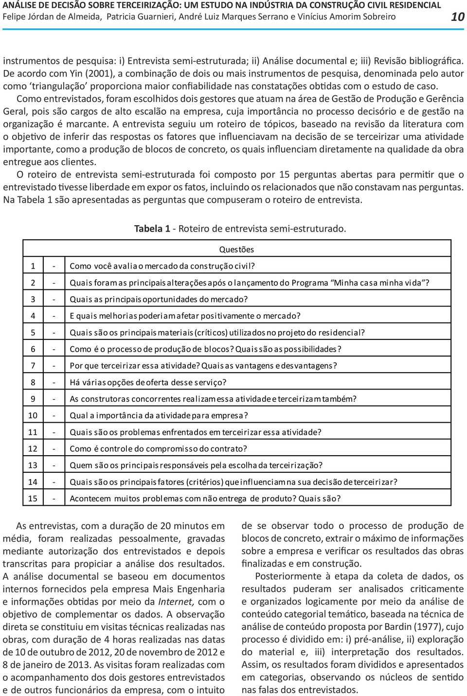 Como entrevistados, foram escolhidos dois gestores que atuam na área de Gestão de Produção e Gerência Geral, pois são cargos de alto escalão na empresa, cuja importância no processo decisório e de