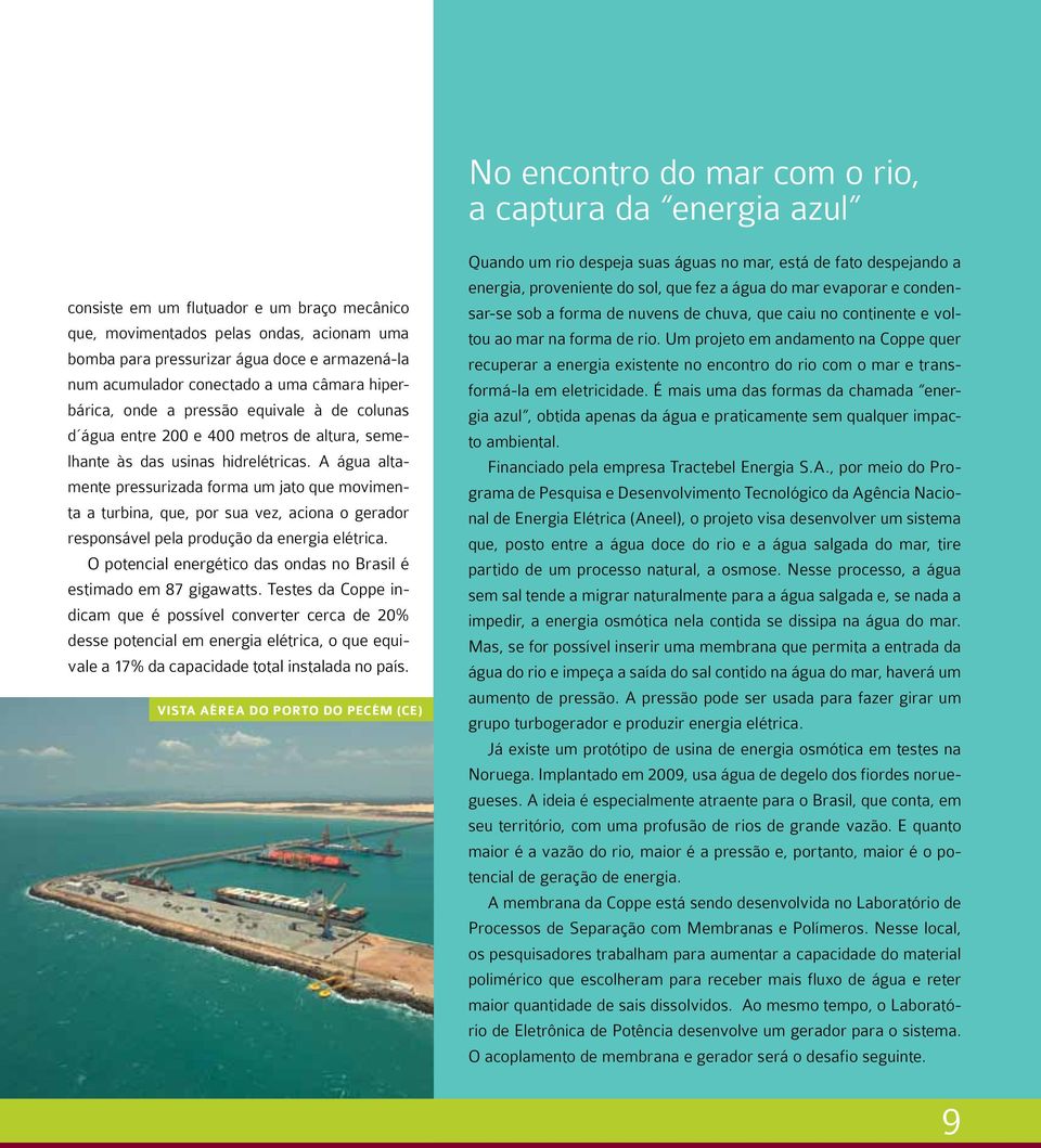 A água altamente pressurizada forma um jato que movimenta a turbina, que, por sua vez, aciona o gerador responsável pela produção da energia elétrica.