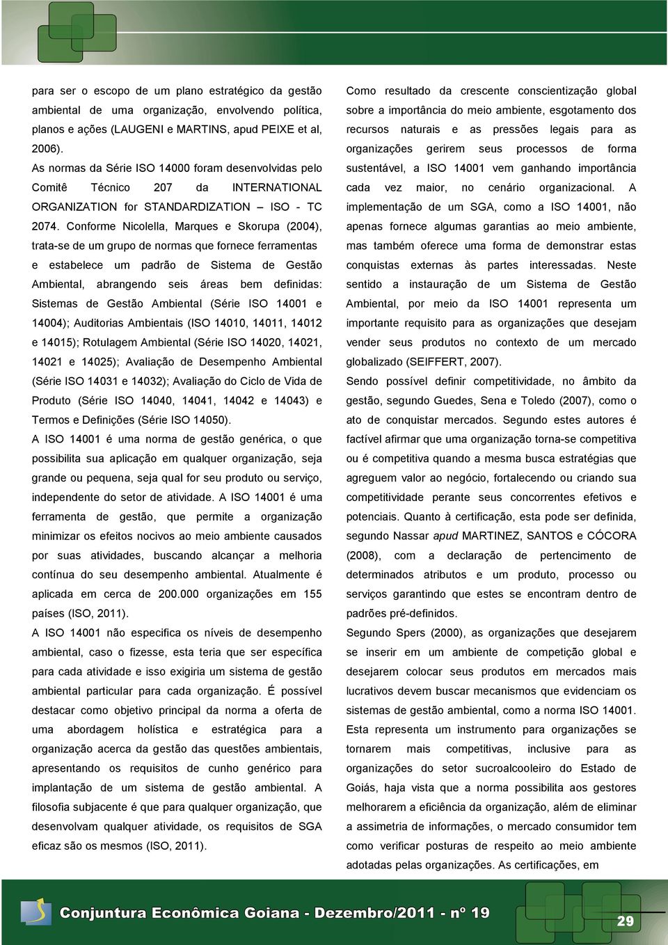 Conforme Nicolella, Marques e Skorupa (2004), trata-se de um grupo de normas que fornece ferramentas e estabelece um padrão de Sistema de Gestão Ambiental, abrangendo seis áreas bem definidas: