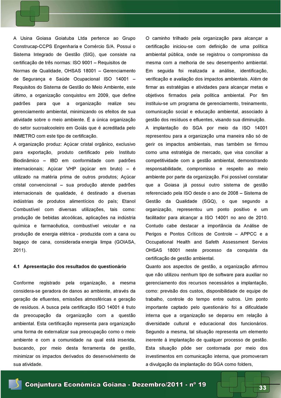 14001 Requisitos do Sistema de Gestão do Meio Ambiente, este último, a organização conquistou em 2009, que define padrões para que a organização realize seu gerenciamento ambiental, minimizando os