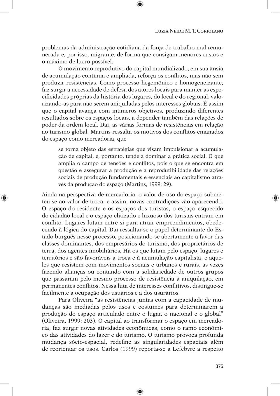 Como processo hegemônico e homogeneizante, faz surgir a necessidade de defesa dos atores locais para manter as especificidades próprias da história dos lugares, do local e do regional, valorizando-as