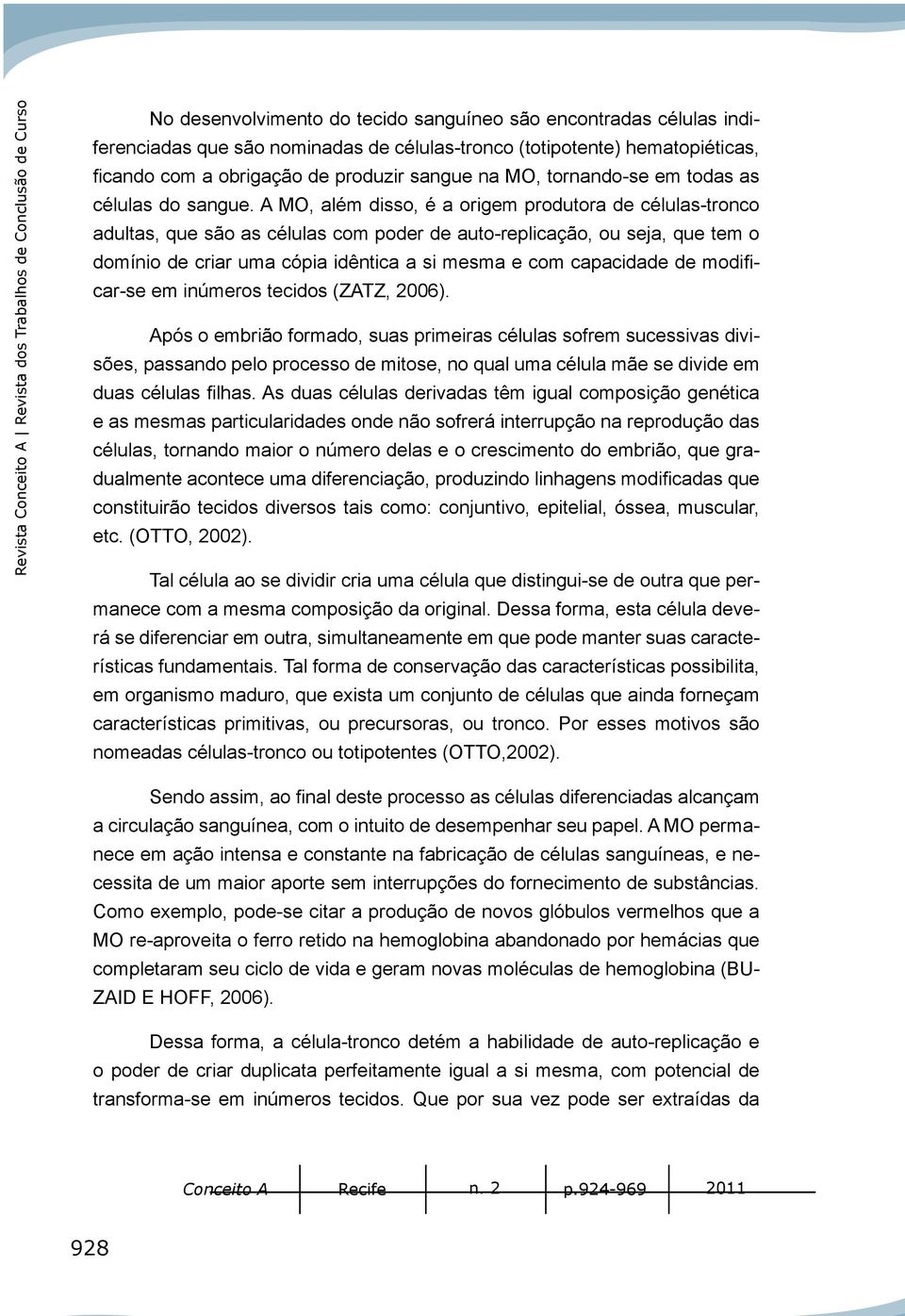 A MO, além disso, é a origem produtora de células-tronco adultas, que são as células com poder de auto-replicação, ou seja, que tem o domínio de criar uma cópia idêntica a si mesma e com capacidade