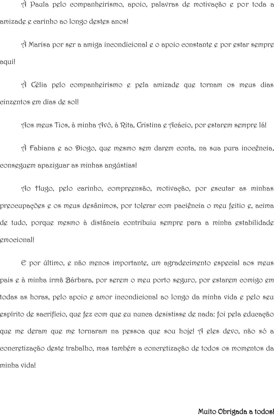 Aos meus Tios, à minha Avó, à Rita, Cristina e Acácio, por estarem sempre lá! À Fabiana e ao Diogo, que mesmo sem darem conta, na sua pura inocência, conseguem apaziguar as minhas angústias!