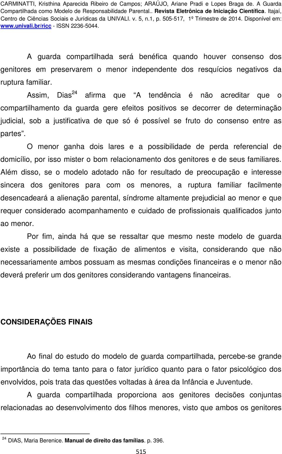 do consenso entre as partes. O menor ganha dois lares e a possibilidade de perda referencial de domicílio, por isso mister o bom relacionamento dos genitores e de seus familiares.