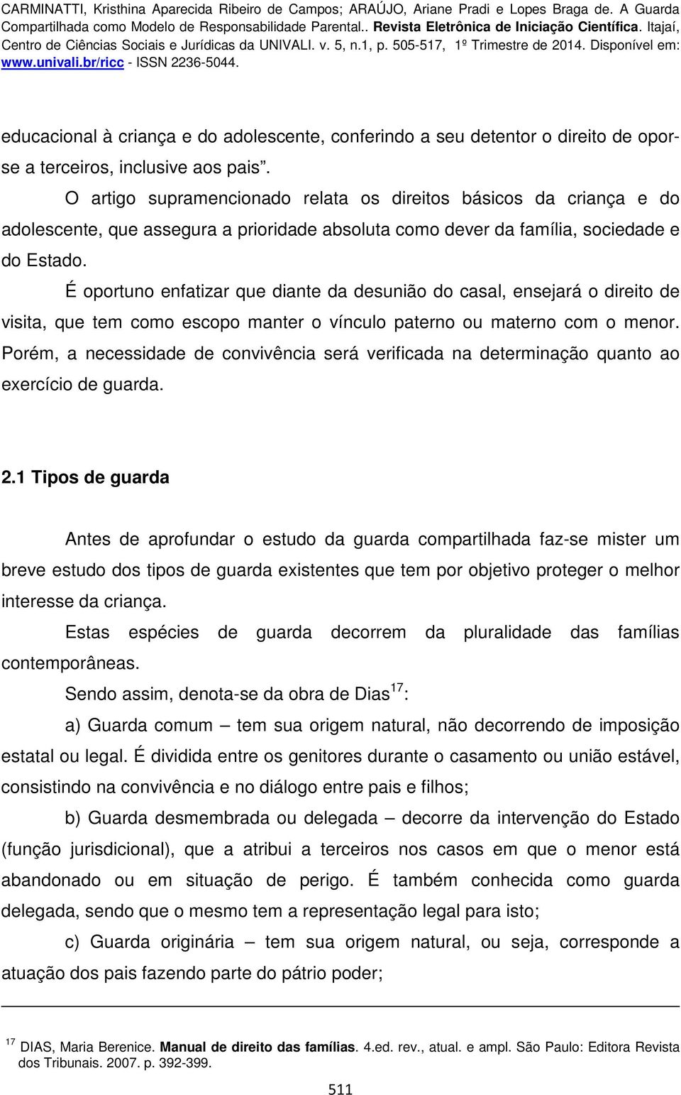 É oportuno enfatizar que diante da desunião do casal, ensejará o direito de visita, que tem como escopo manter o vínculo paterno ou materno com o menor.