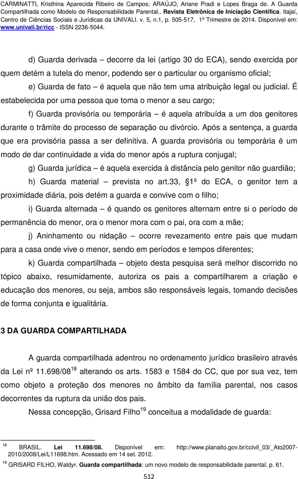 É estabelecida por uma pessoa que toma o menor a seu cargo; f) Guarda provisória ou temporária é aquela atribuída a um dos genitores durante o trâmite do processo de separação ou divórcio.