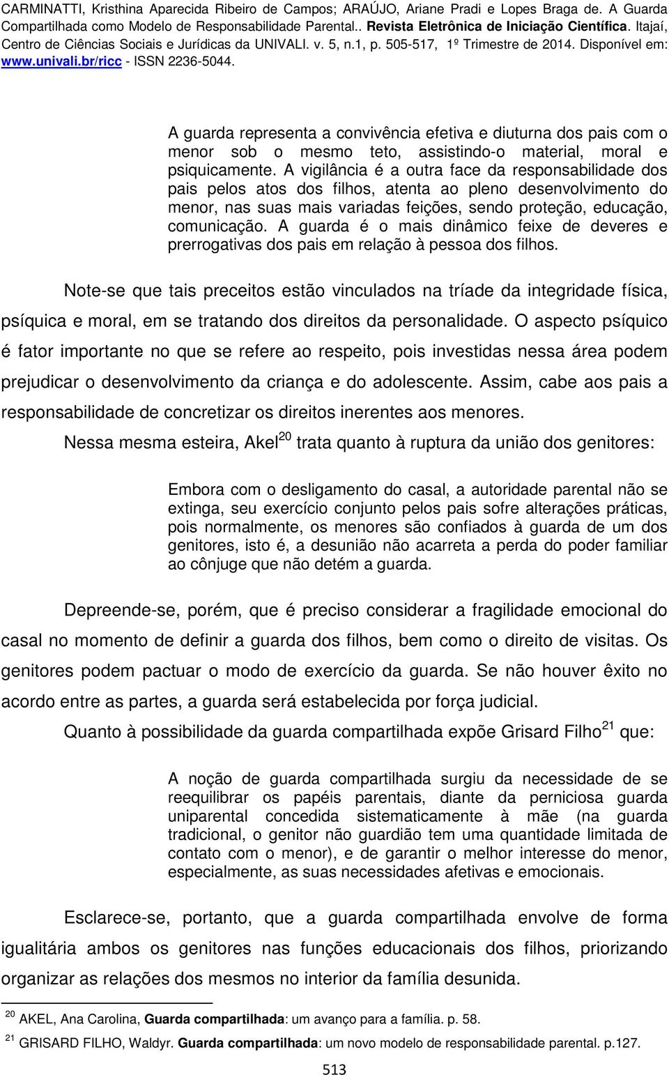 A guarda é o mais dinâmico feixe de deveres e prerrogativas dos pais em relação à pessoa dos filhos.