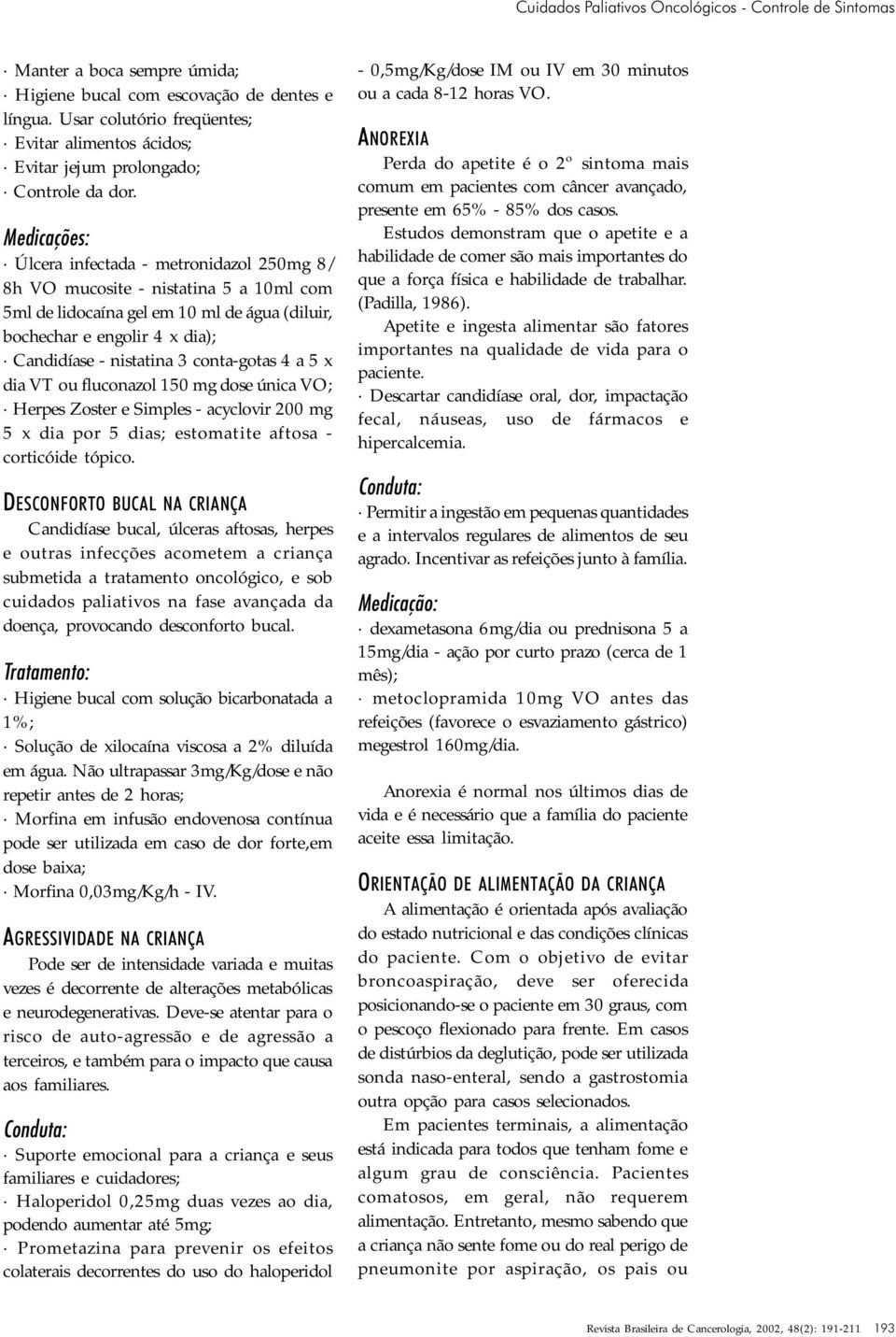 Medicações: Úlcera infectada - metronidazol 250mg 8/ 8h VO mucosite - nistatina 5 a 10ml com 5ml de lidocaína gel em 10 ml de água (diluir, bochechar e engolir 4 x dia); Candidíase - nistatina 3