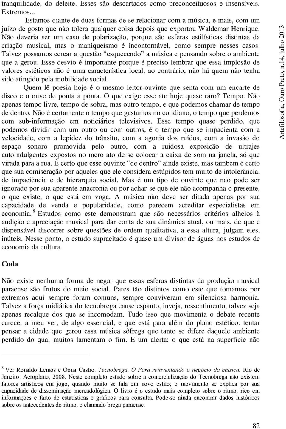 Não deveria ser um caso de polarização, porque são esferas estilísticas distintas da criação musical, mas o maniqueísmo é incontornável, como sempre nesses casos.