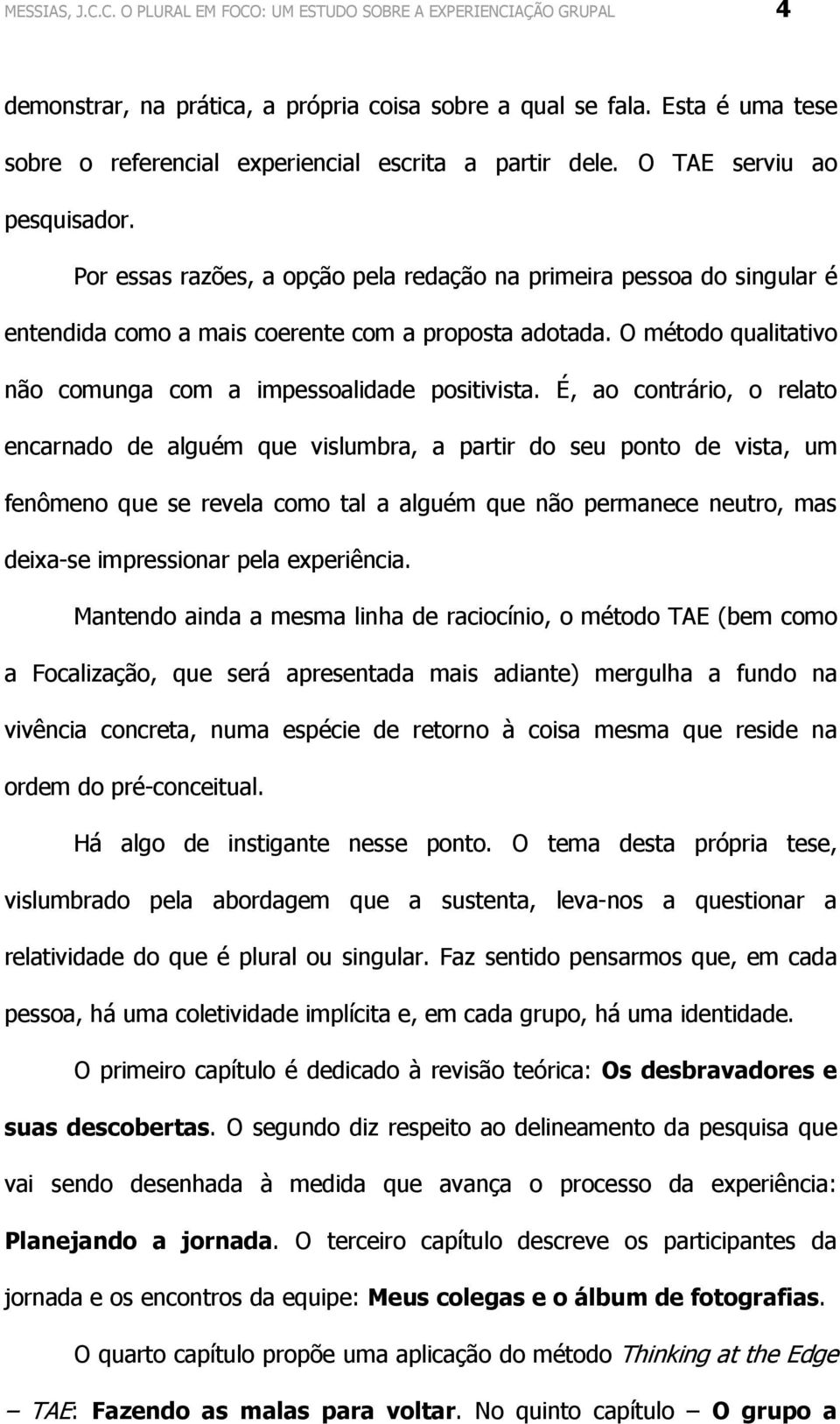 Por essas razões, a opção pela redação na primeira pessoa do singular é entendida como a mais coerente com a proposta adotada. O método qualitativo não comunga com a impessoalidade positivista.