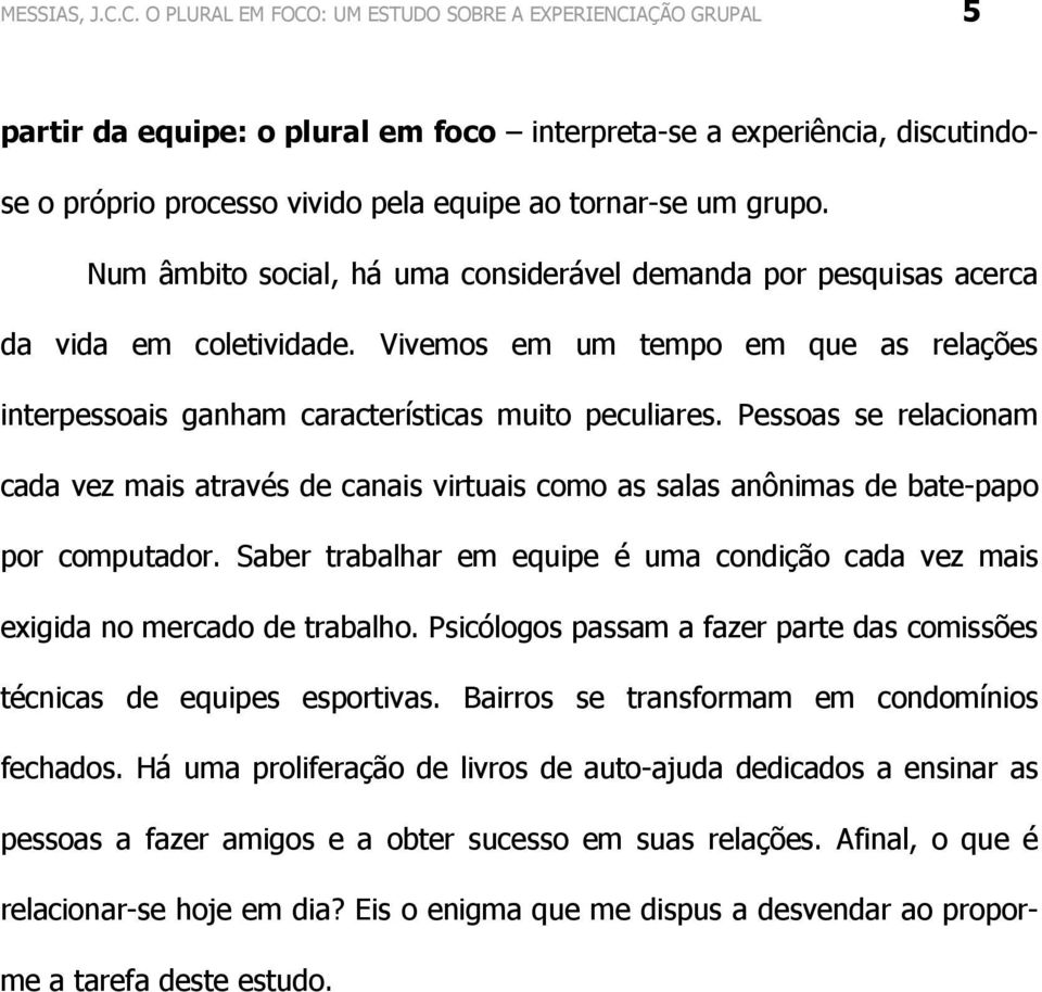 Num âmbito social, há uma considerável demanda por pesquisas acerca da vida em coletividade. Vivemos em um tempo em que as relações interpessoais ganham características muito peculiares.