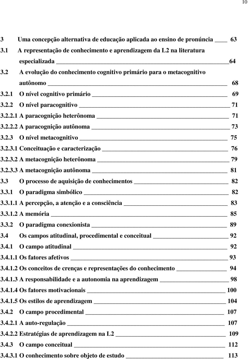 2.3 O nível metacognitivo 75 3.2.3.1 Conceituação e caracterização 76 3.2.3.2 A metacognição heterônoma 79 3.2.3.3 A metacognição autônoma 81 3.3 O processo de aquisição de conhecimentos 82 3.3.1 O paradigma simbólico 82 3.