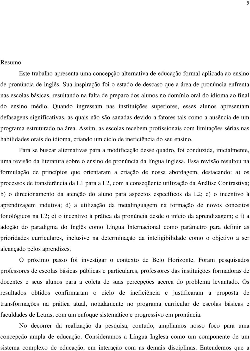 Quando ingressam nas instituições superiores, esses alunos apresentam defasagens significativas, as quais não são sanadas devido a fatores tais como a ausência de um programa estruturado na área.