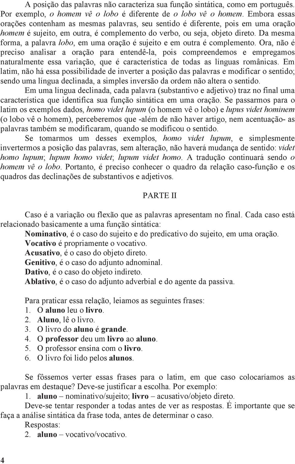 Da mesma forma, a palavra lobo, em uma oração é sujeito e em outra é complemento.