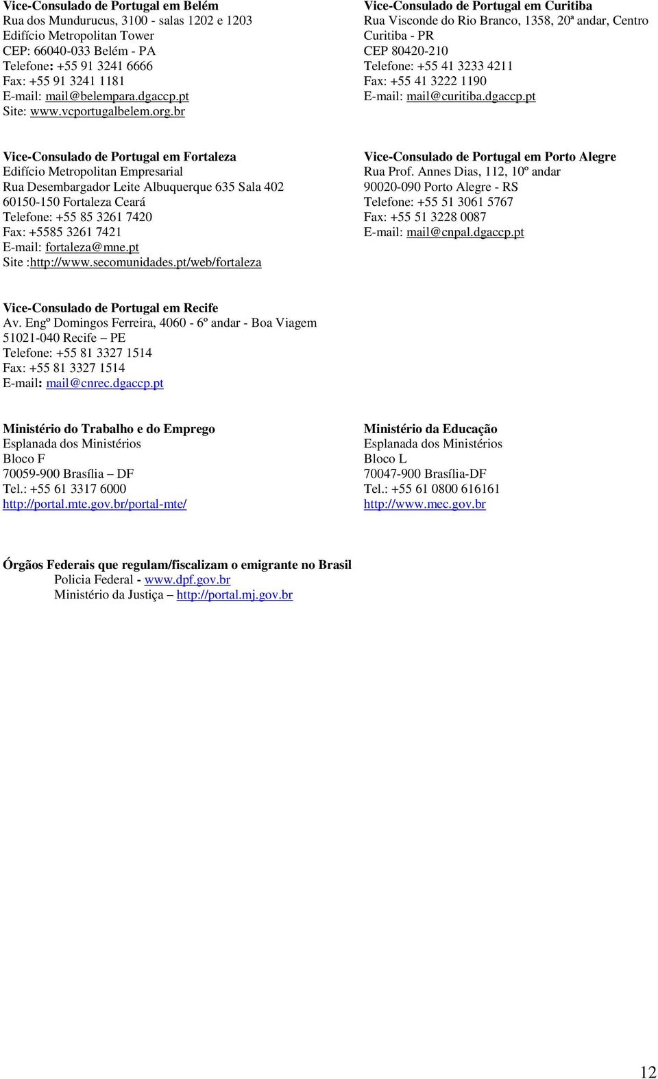 pt E-mail: mail@curitiba.dgaccp.pt Site: www.vcportugalbelem.org.br Vice-Consulado de Portugal em Fortaleza Vice-Consulado de Portugal em Porto Alegre Edifício Metropolitan Empresarial Rua Prof.