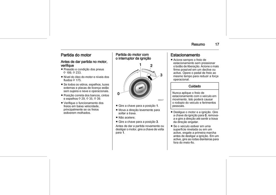 Verifique o funcionamento dos freios em baixa velocidade, principalmente se os freios estiverem molhados. Partida do motor com o interruptor da ignição Gire a chave para a posição 1.