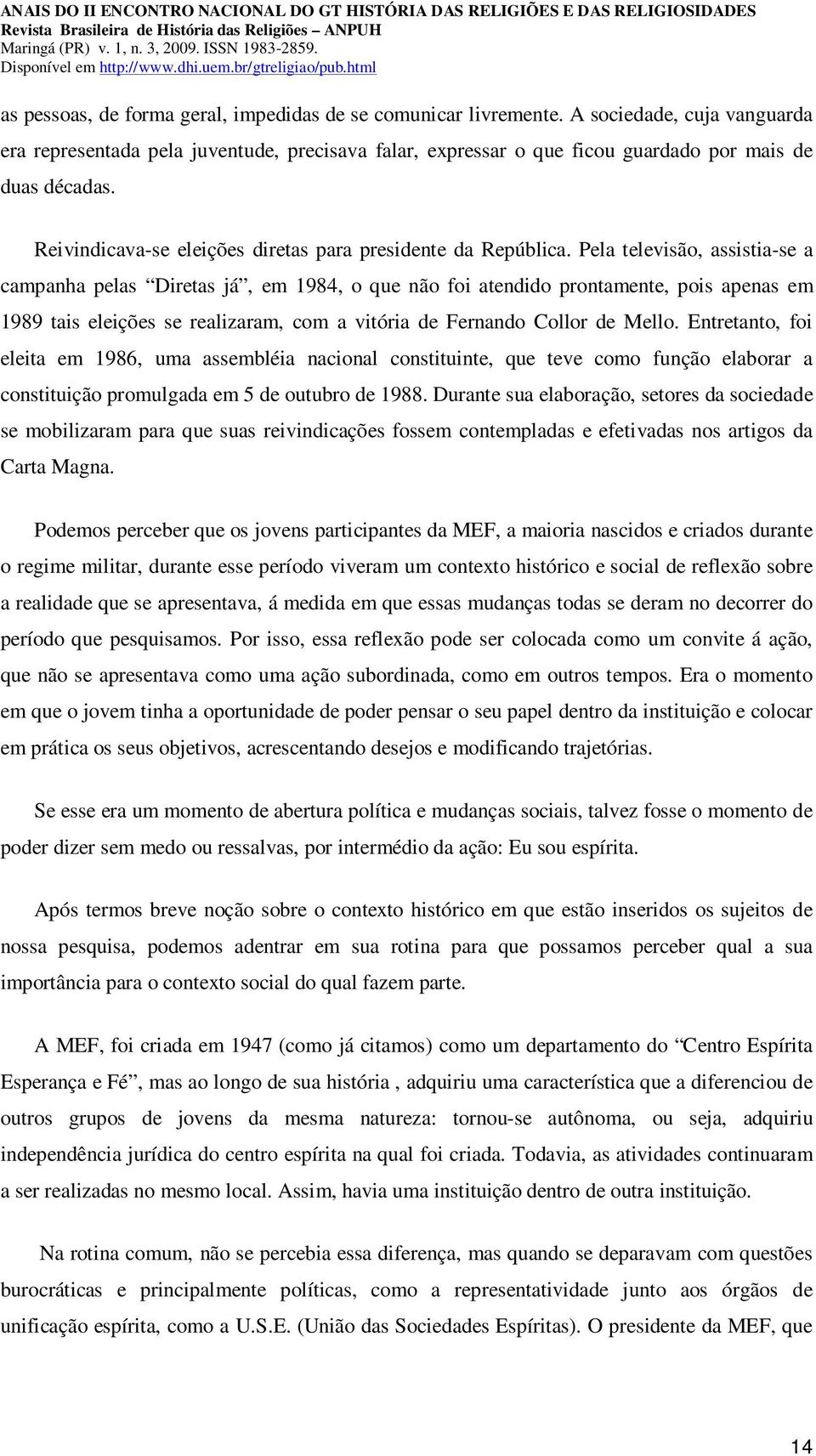 Pela televisão, assistia-se a campanha pelas Diretas já, em 1984, o que não foi atendido prontamente, pois apenas em 1989 tais eleições se realizaram, com a vitória de Fernando Collor de Mello.